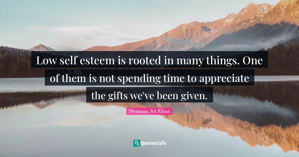 Spending Time Quotes: "Low self esteem is rooted in many things. One of them is not spending time to appreciate the gifts we've been given."