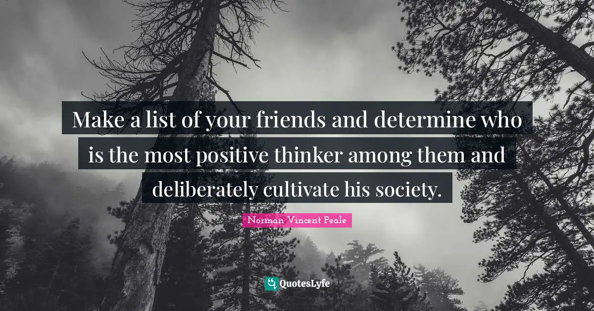 Lists Quotes: "Make a list of your friends and determine who is the most positive thinker among them and deliberately cultivate his society."