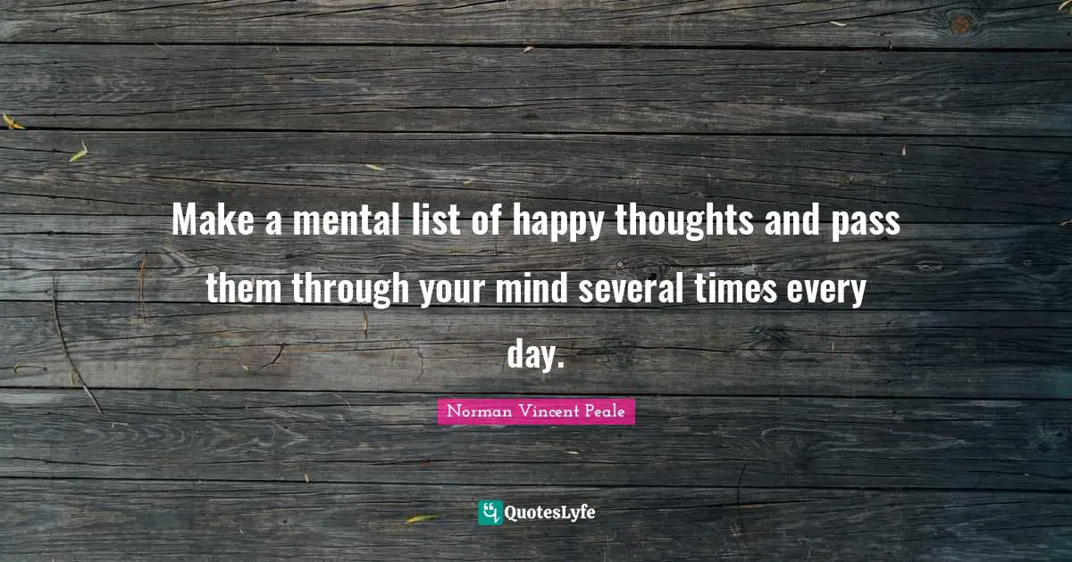 Norman Vincent Peale Quotes: "Make a mental list of happy thoughts and pass them through your mind several times every day."