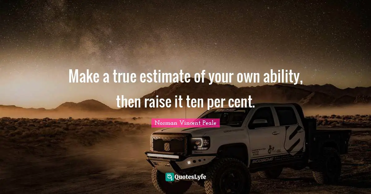Make a true estimate of your own ability, then raise it ten per cent.