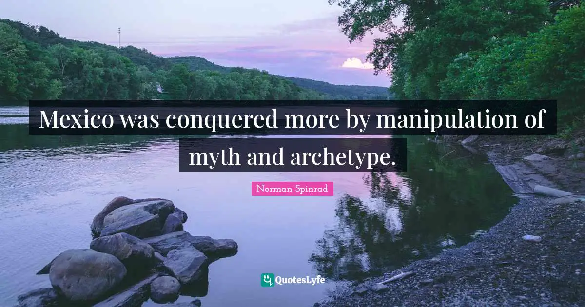 Norman Spinrad Quotes: "Mexico was conquered more by manipulation of myth and archetype."
