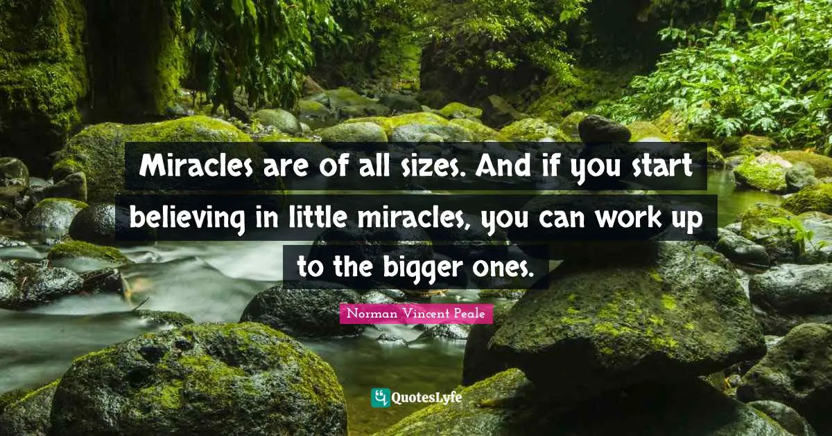 Miracles are of all sizes. And if you start believing in little miracles, you can work up to the bigger ones.