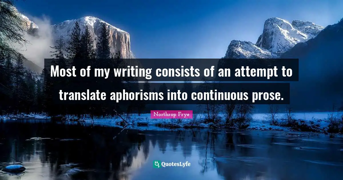 Most of my writing consists of an attempt to translate aphorisms into continuous prose.