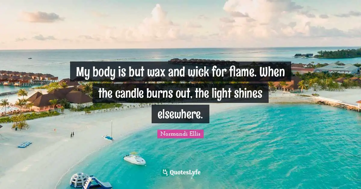 My body is but wax and wick for flame. When the candle burns out, the light shines elsewhere.