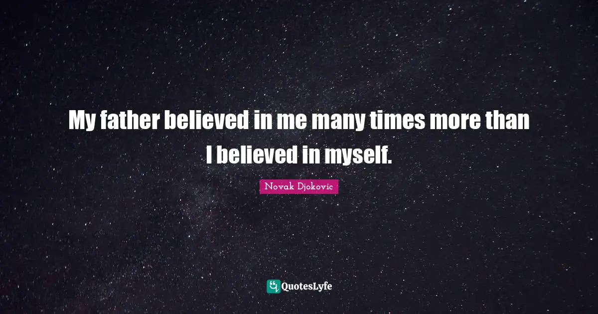 My father believed in me many times more than I believed in myself.