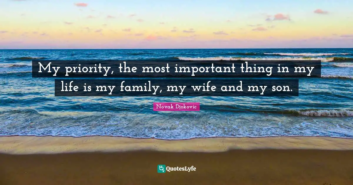 My priority, the most important thing in my life is my family, my wife and my son.