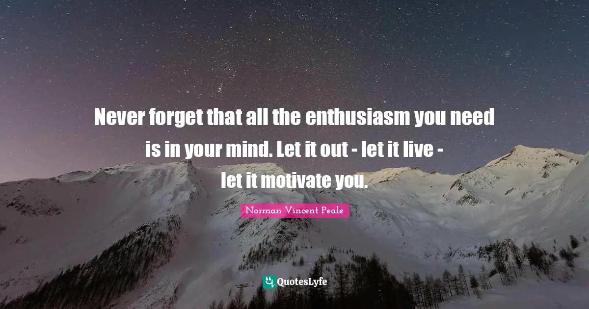 Never forget that all the enthusiasm you need is in your mind. Let it out - let it live - let it motivate you.