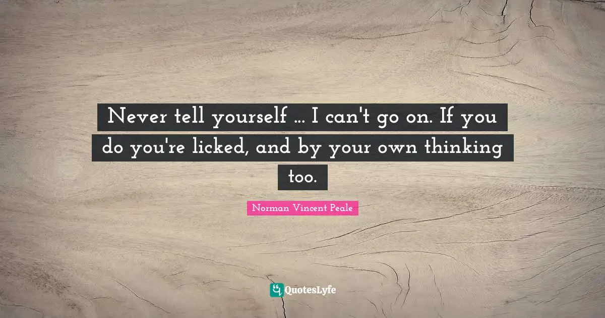 Never tell yourself ... I can't go on. If you do you're licked, and by your own thinking too.