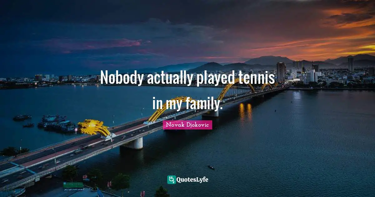 Nobody actually played tennis in my family.
