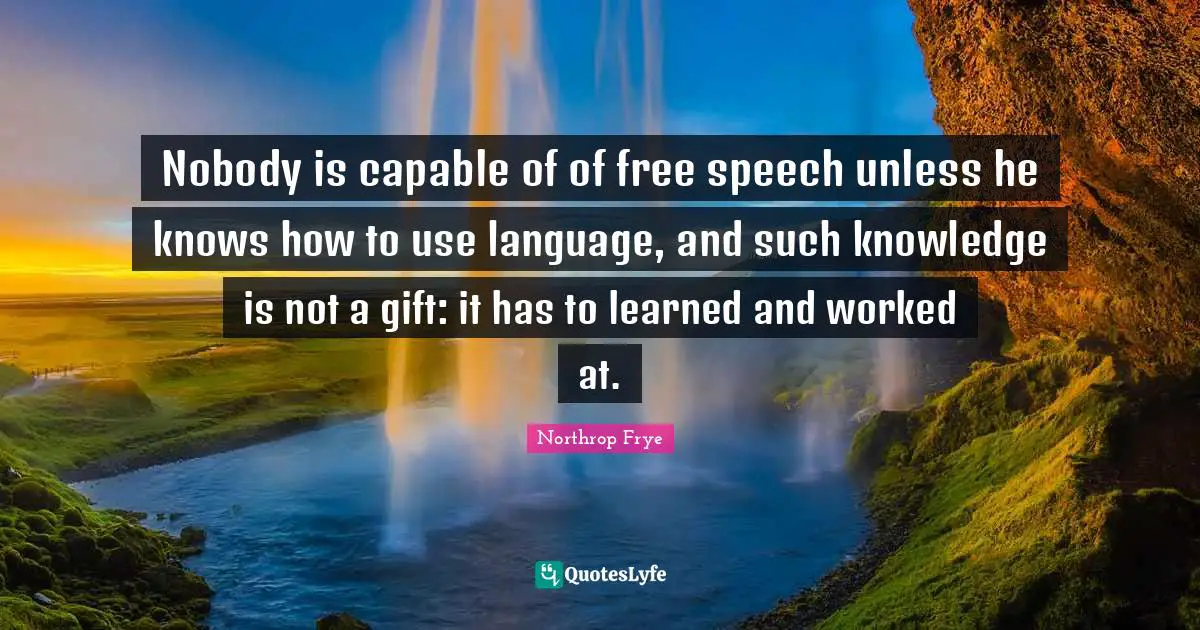 Nobody is capable of of free speech unless he knows how to use language, and such knowledge is not a gift: it has to learned and worked at.