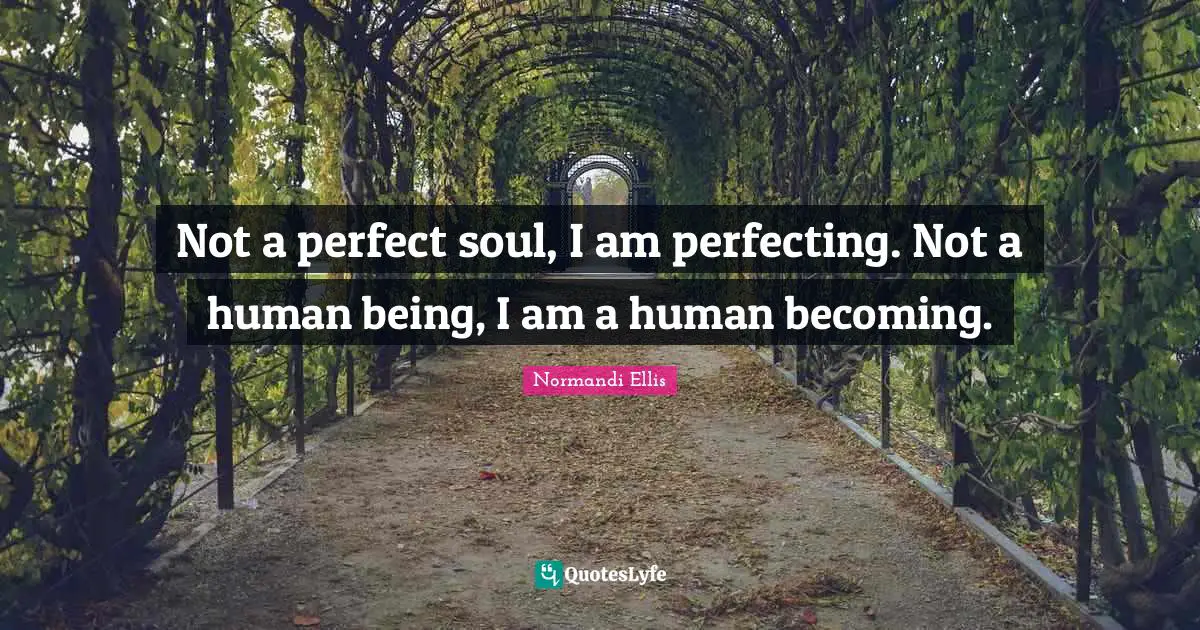 Not a perfect soul, I am perfecting. Not a human being, I am a human becoming.