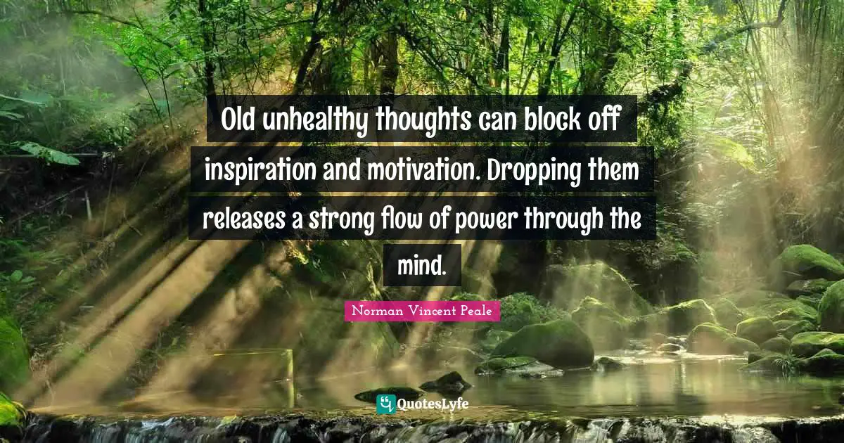 Old unhealthy thoughts can block off inspiration and motivation. Dropping them releases a strong flow of power through the mind.