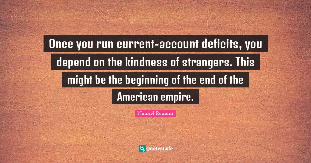 Once you run current-account deficits, you depend on the kindness of strangers. This might be the beginning of the end of the American empire.
