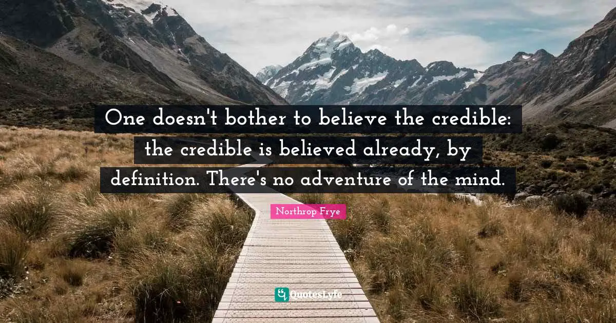 One doesn't bother to believe the credible: the credible is believed already, by definition. There's no adventure of the mind.