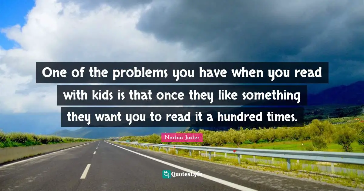 One of the problems you have when you read with kids is that once they like something they want you to read it a hundred times.