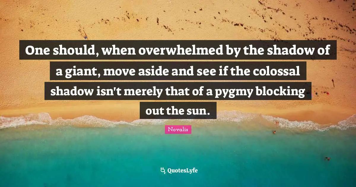 Overwhelmed Quotes: "One should, when overwhelmed by the shadow of a giant, move aside and see if the colossal shadow isn't merely that of a pygmy blocking out the sun."