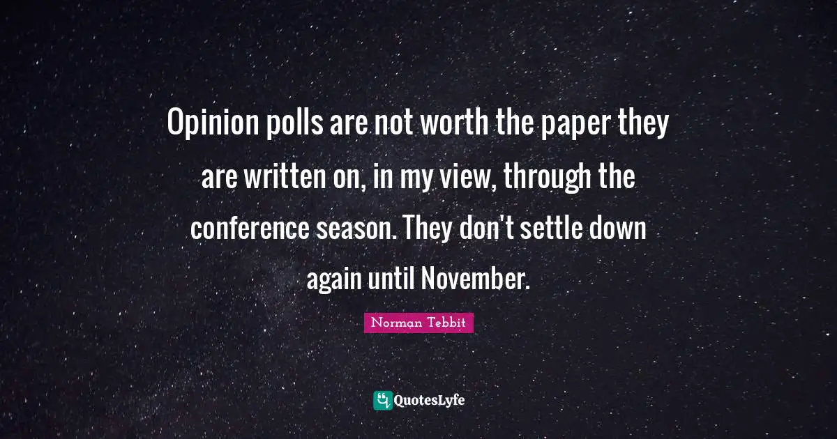Polls Quotes: "Opinion polls are not worth the paper they are written on, in my view, through the conference season. They don't settle down again until November."