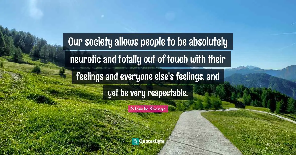 Respectable Quotes: "Our society allows people to be absolutely neurotic and totally out of touch with their feelings and everyone else's feelings, and yet be very respectable."