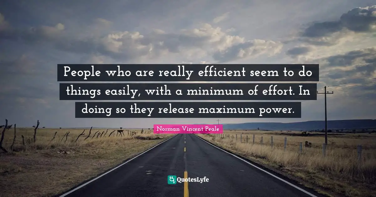 People who are really efficient seem to do things easily, with a minimum of effort. In doing so they release maximum power.