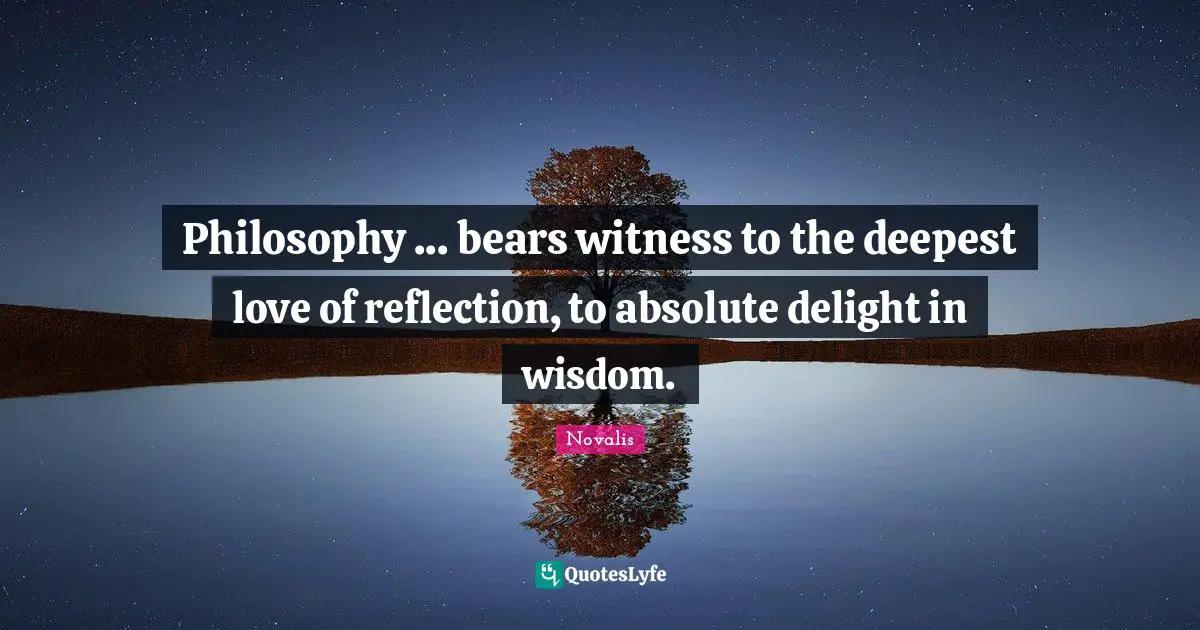 Philosophy ... bears witness to the deepest love of reflection, to absolute delight in wisdom.