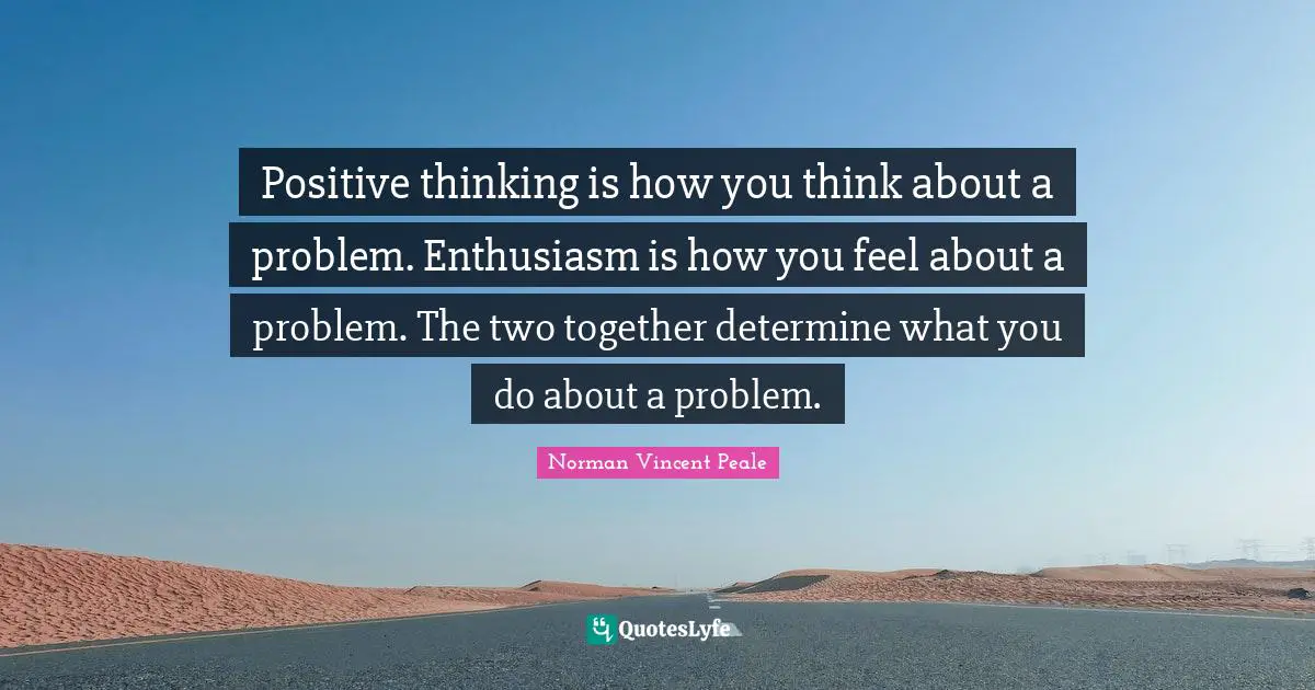 Positive thinking is how you think about a problem. Enthusiasm is how you feel about a problem. The two together determine what you do about a problem.