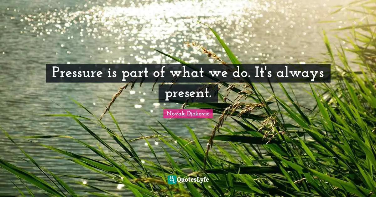 Pressure is part of what we do. It's always present.