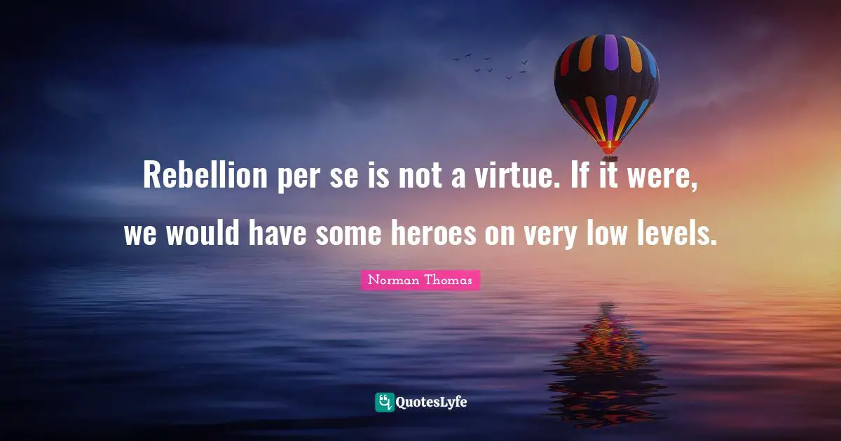 Rebellion per se is not a virtue. If it were, we would have some heroes on very low levels.