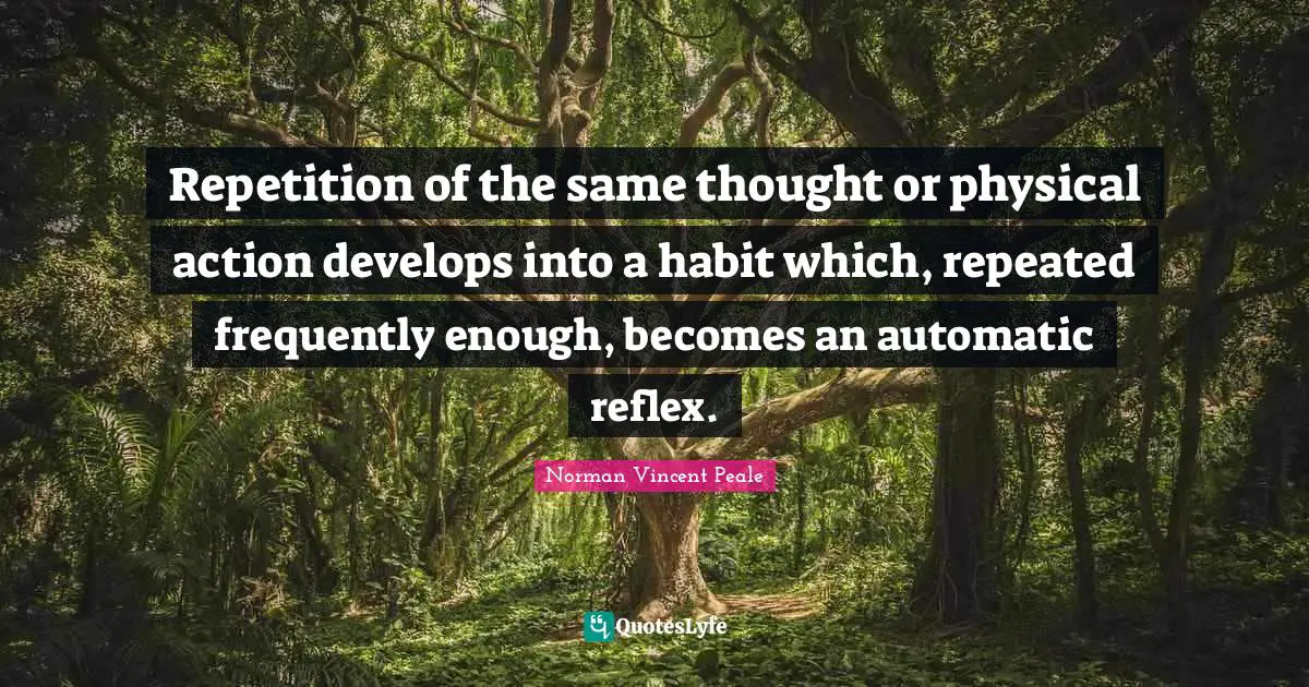 Repetition of the same thought or physical action develops into a habit which, repeated frequently enough, becomes an automatic reflex.