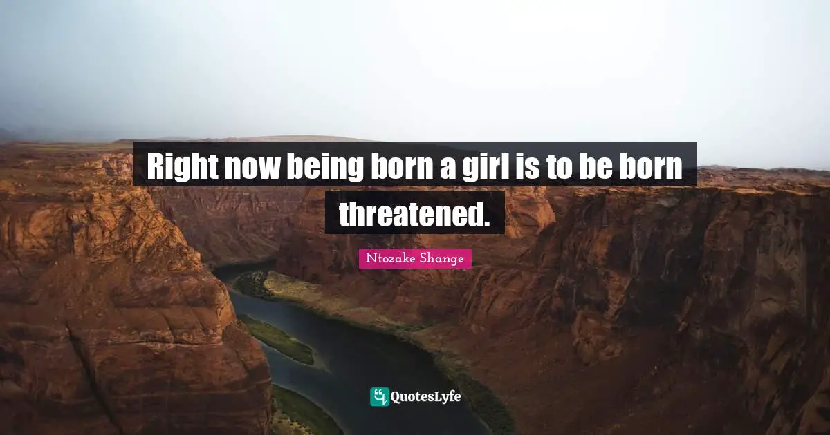 Right now being born a girl is to be born threatened.