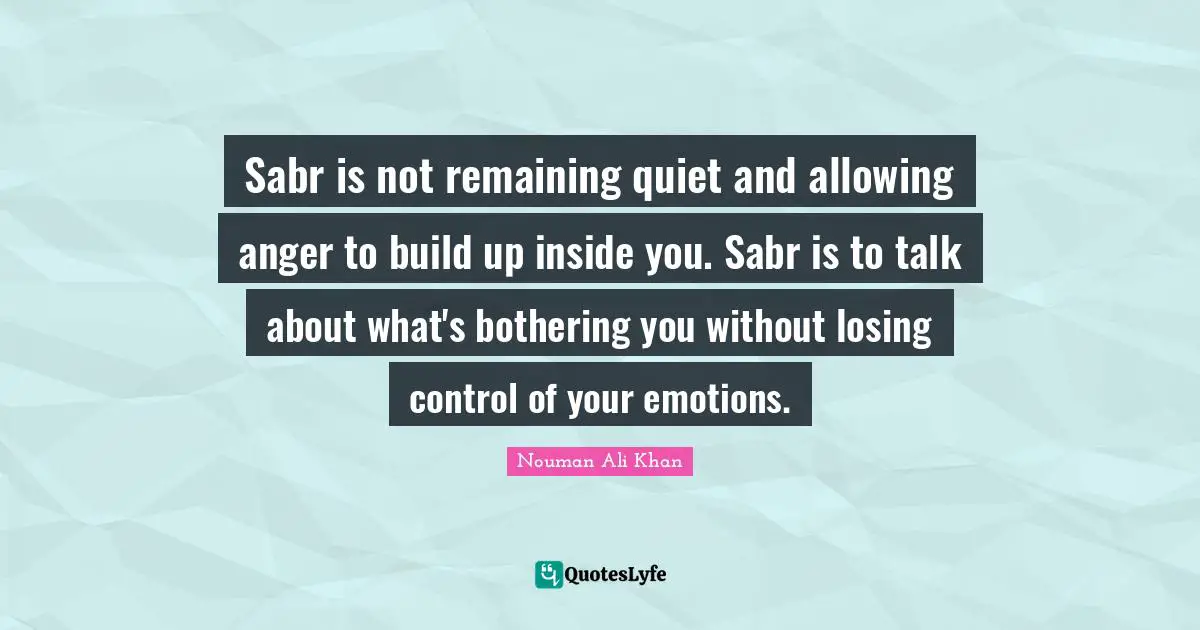 Nouman Ali Khan Quotes: Sabr is not remaining quiet and allowing anger to build up inside you. Sabr is to talk about what's bothering you without losing control of your emotions.