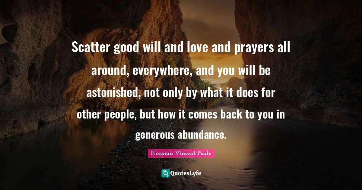 Generous Quotes: "Scatter good will and love and prayers all around, everywhere, and you will be astonished, not only by what it does for other people, but how it comes back to you in generous abundance."