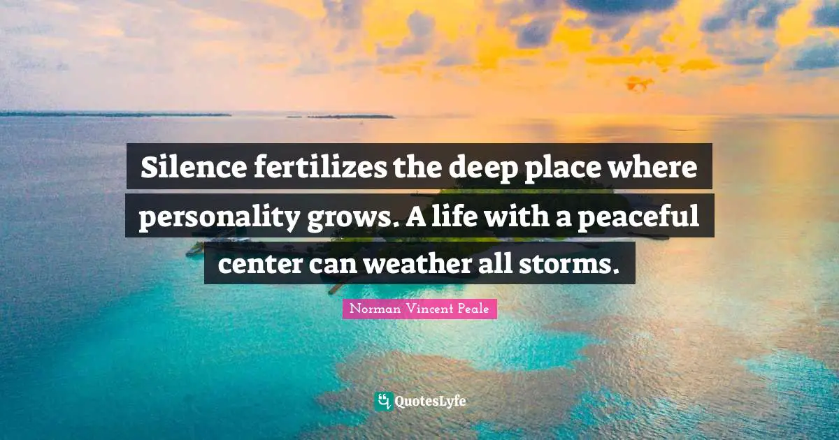 Silence fertilizes the deep place where personality grows. A life with a peaceful center can weather all storms.