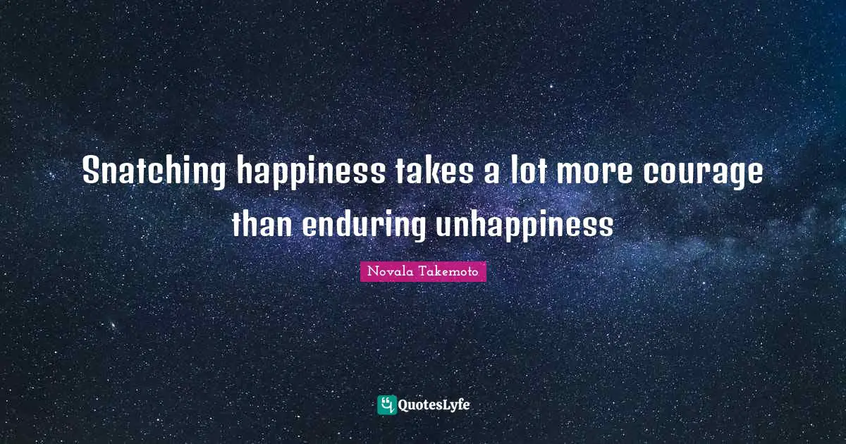 Snatching happiness takes a lot more courage than enduring unhappiness