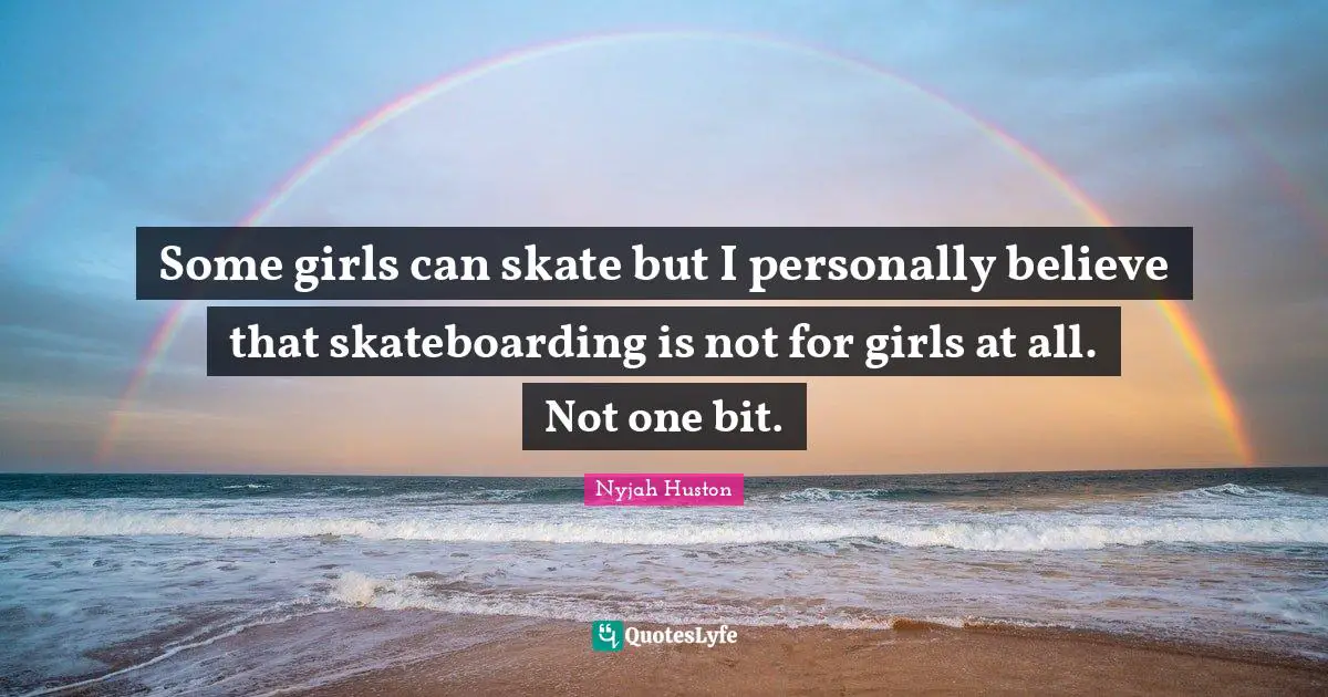 Some girls can skate but I personally believe that skateboarding is not for girls at all. Not one bit.
