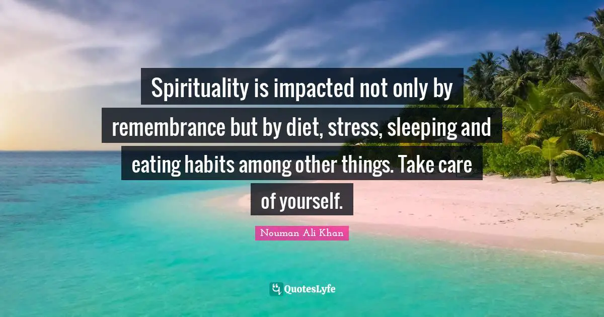 Stress Quotes: "Spirituality is impacted not only by remembrance but by diet, stress, sleeping and eating habits among other things. Take care of yourself."