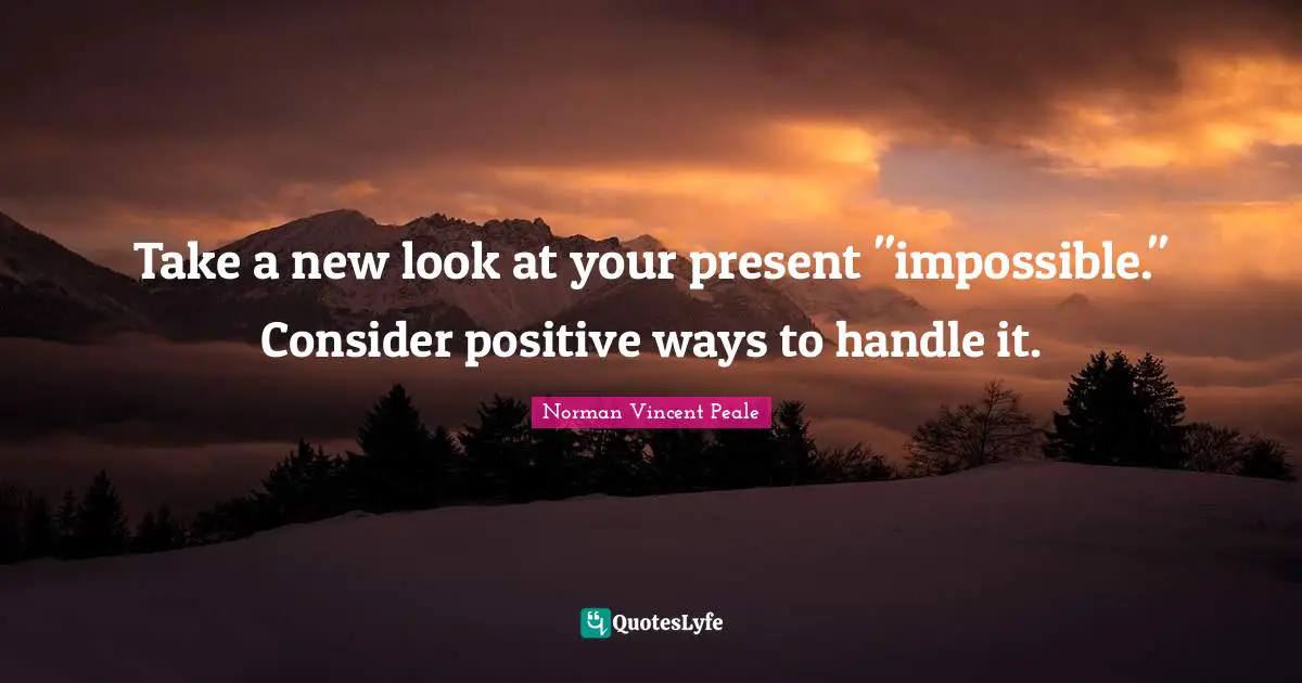 Norman Vincent Peale Quotes: "Take a new look at your present "impossible." Consider positive ways to handle it."