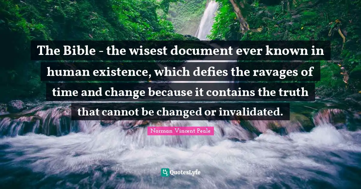 The Bible - the wisest document ever known in human existence, which defies the ravages of time and change because it contains the truth that cannot be changed or invalidated.