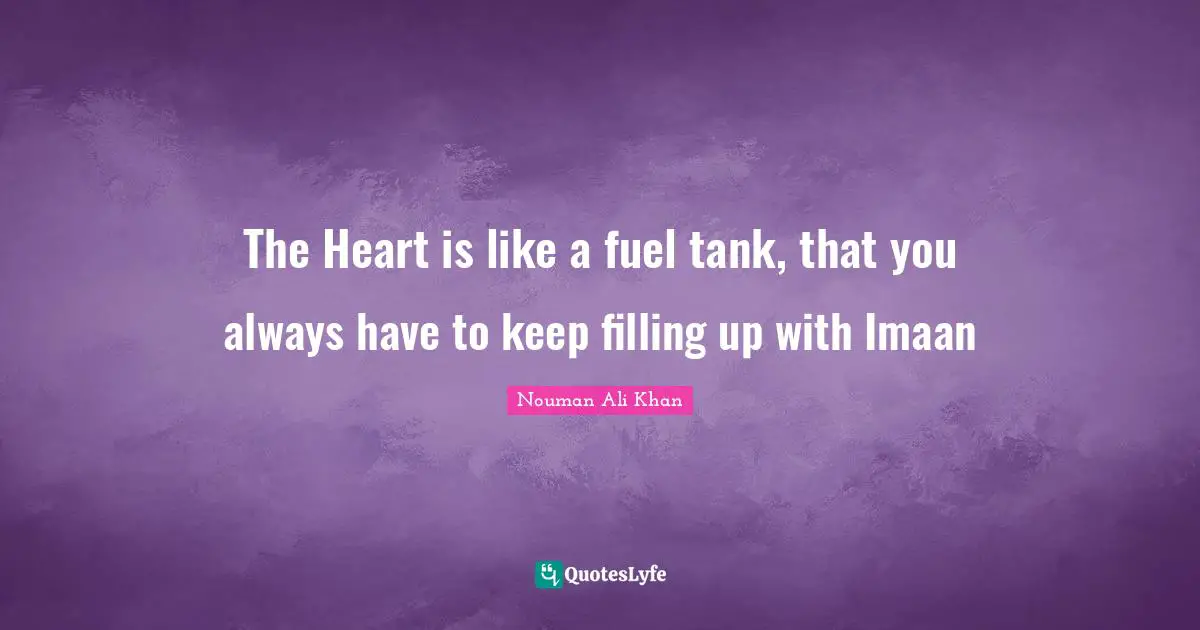 Nouman Ali Khan Quotes: The Heart is like a fuel tank, that you always have to keep filling up with Imaan