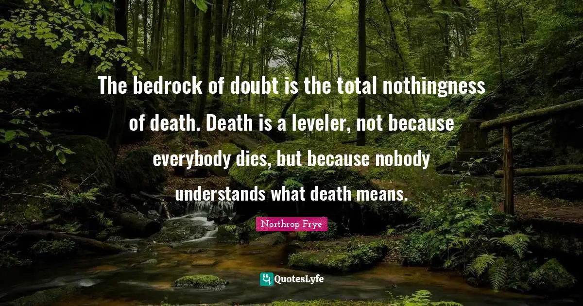 The bedrock of doubt is the total nothingness of death. Death is a leveler, not because everybody dies, but because nobody understands what death means.