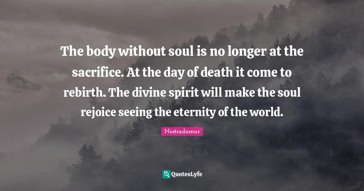 The body without soul is no longer at the sacrifice. At the day of death it come to rebirth. The divine spirit will make the soul rejoice seeing the eternity of the world.