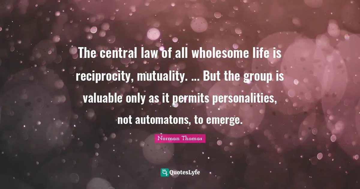 The central law of all wholesome life is reciprocity, mutuality. ... But the group is valuable only as it permits personalities, not automatons, to emerge.