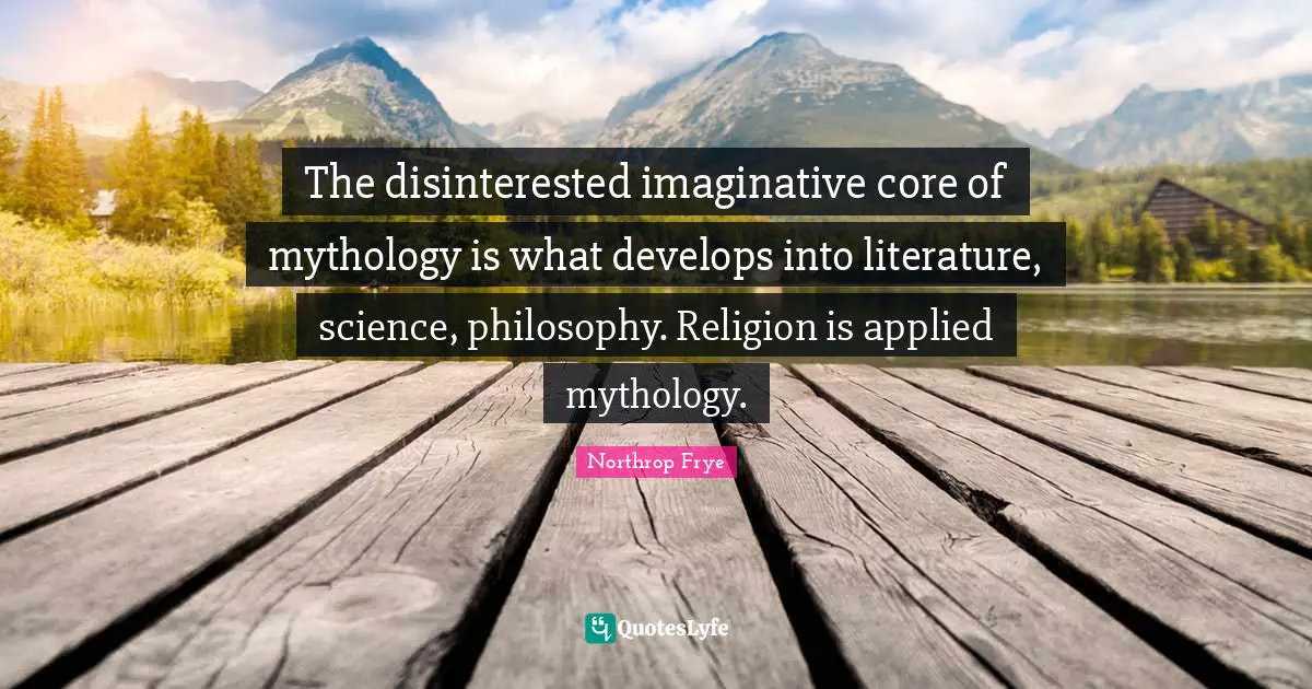 The disinterested imaginative core of mythology is what develops into literature, science, philosophy. Religion is applied mythology.