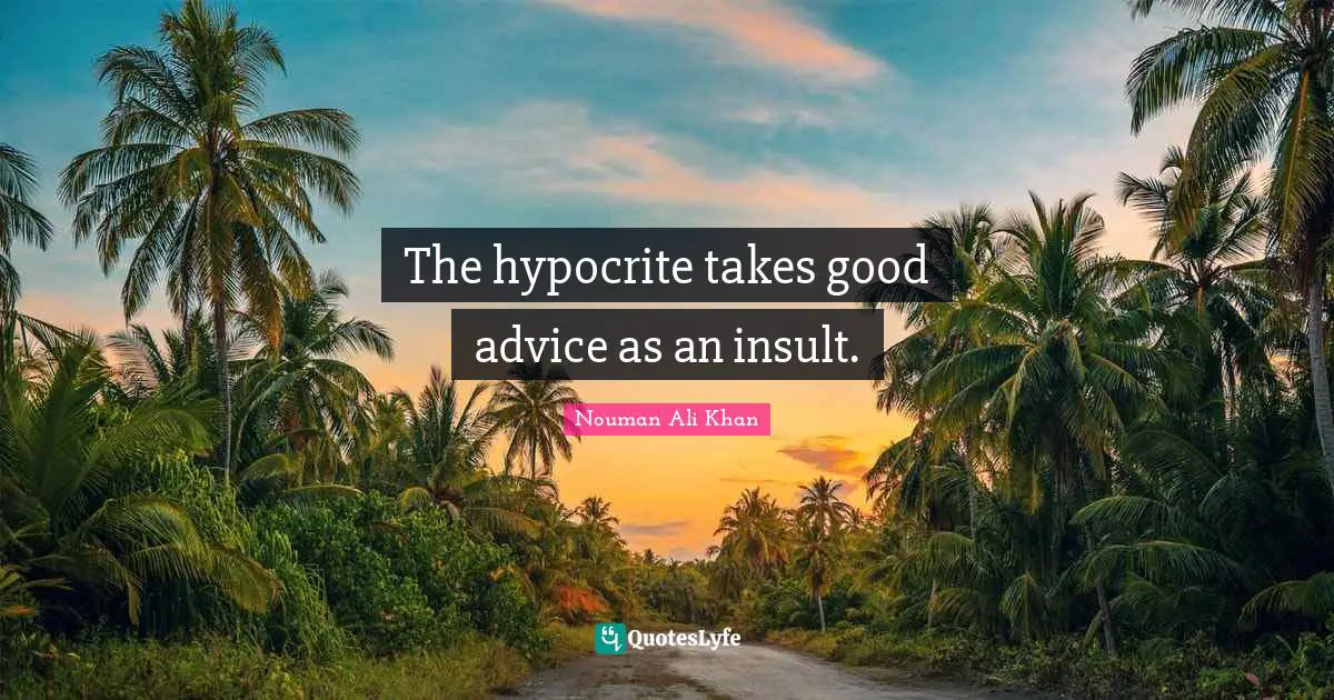 The hypocrite takes good advice as an insult.