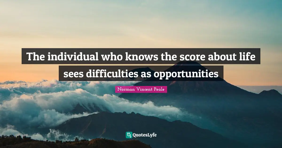 The individual who knows the score about life sees difficulties as opportunities