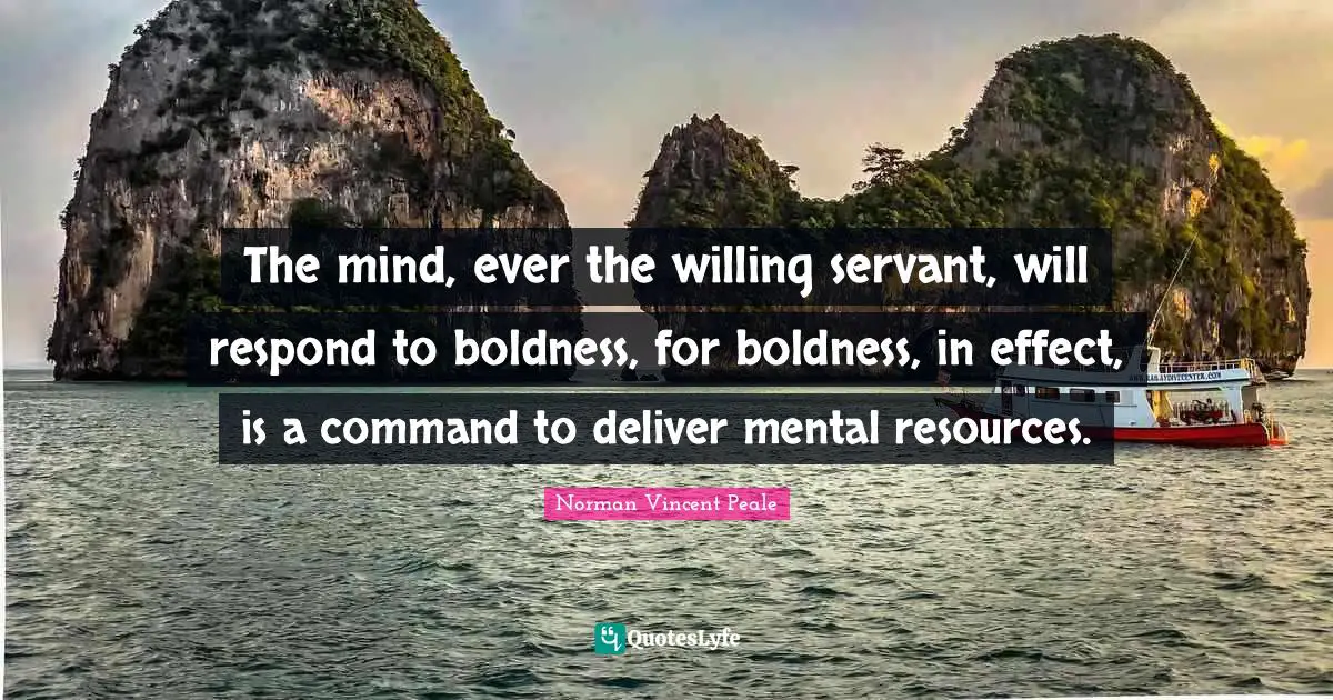 Boldness Quotes: "The mind, ever the willing servant, will respond to boldness, for boldness, in effect, is a command to deliver mental resources."