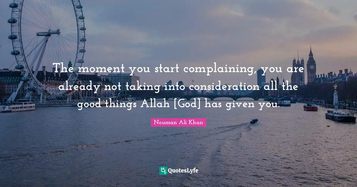 Nouman Ali Khan Quotes: "The moment you start complaining, you are already not taking into consideration all the good things Allah [God] has given you."