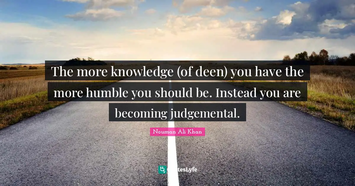Nouman Ali Khan Quotes: "The more knowledge (of deen) you have the more humble you should be. Instead you are becoming judgemental."