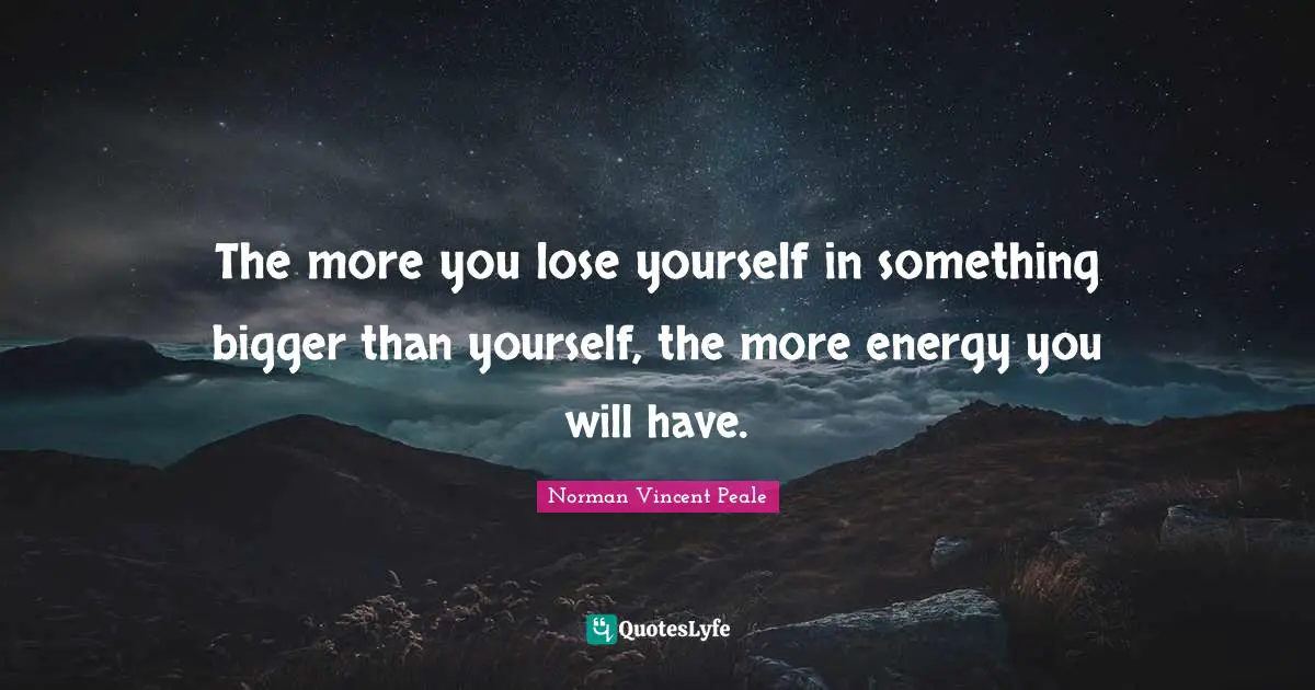 Positivity Quotes: "The more you lose yourself in something bigger than yourself, the more energy you will have."
