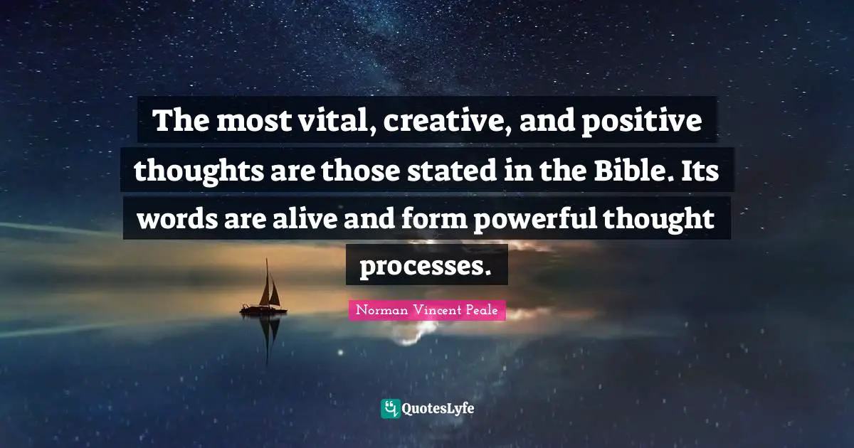 Positive Thoughts Quotes: "The most vital, creative, and positive thoughts are those stated in the Bible. Its words are alive and form powerful thought processes."