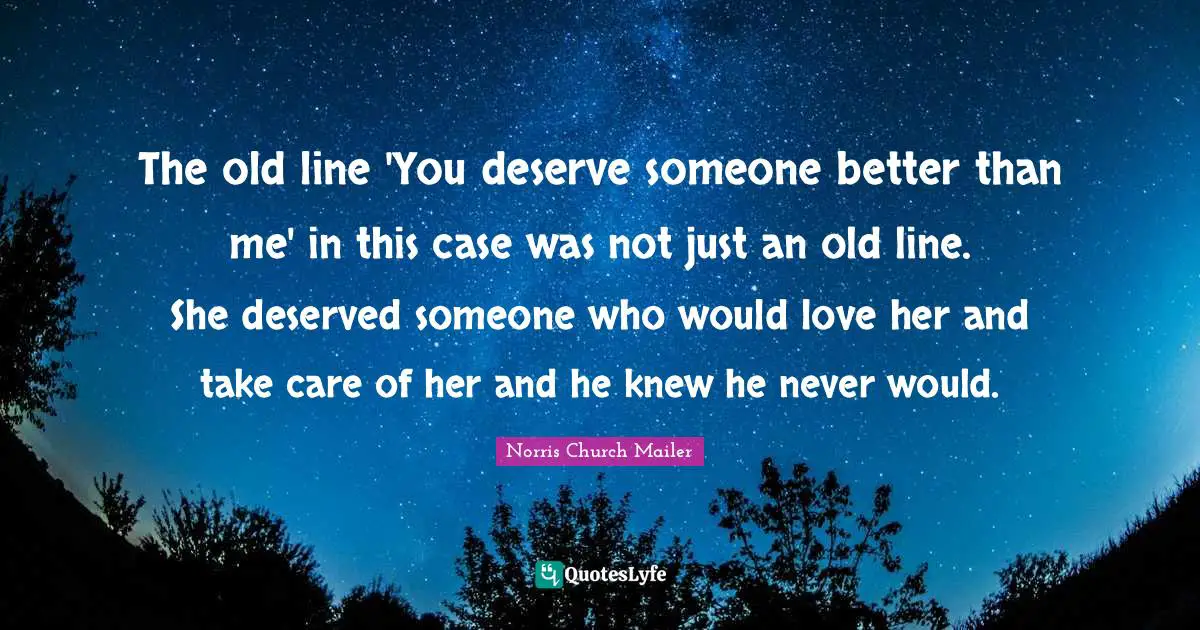 The old line 'You deserve someone better than me' in this case was not just an old line. She deserved someone who would love her and take care of her and he knew he never would.
